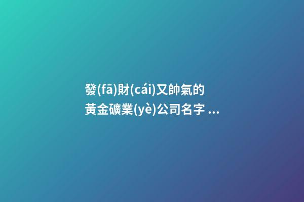 發(fā)財(cái)又帥氣的黃金礦業(yè)公司名字 你一定喜歡這批好名字